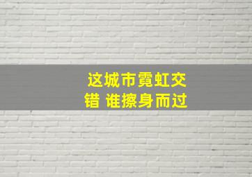 这城市霓虹交错 谁擦身而过